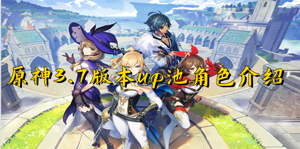 原神3.7版本up池角色-原神3.7版本up池角色最新信息