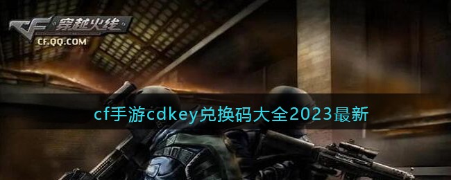 cf手游2023年最新cdkey兑换码有哪些-cf手游2023年最新cdkey兑换码大全