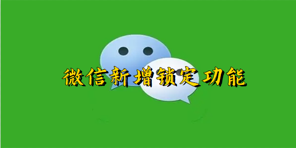 微信新增锁定功能-微信3.9.5新增了什么功能