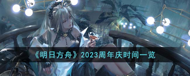 明日方舟2023周年庆是什么时候-明日方舟2023周年庆时间一览