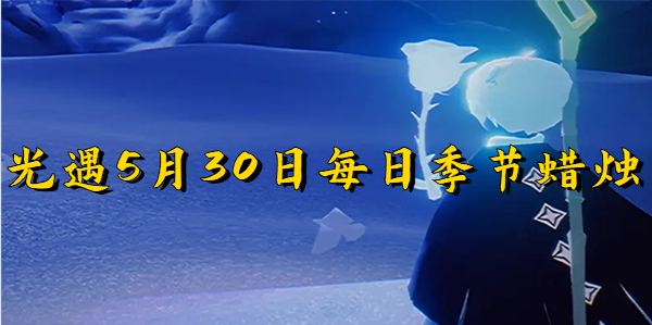 光遇5月30每日季节蜡烛-光遇5月30每日季节蜡烛在哪