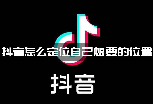 抖音怎么定位自己想要的位置-抖音定位自己想要的位置方法