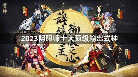 2023阴阳师十大顶级输出式神-阴阳师式神强度排行