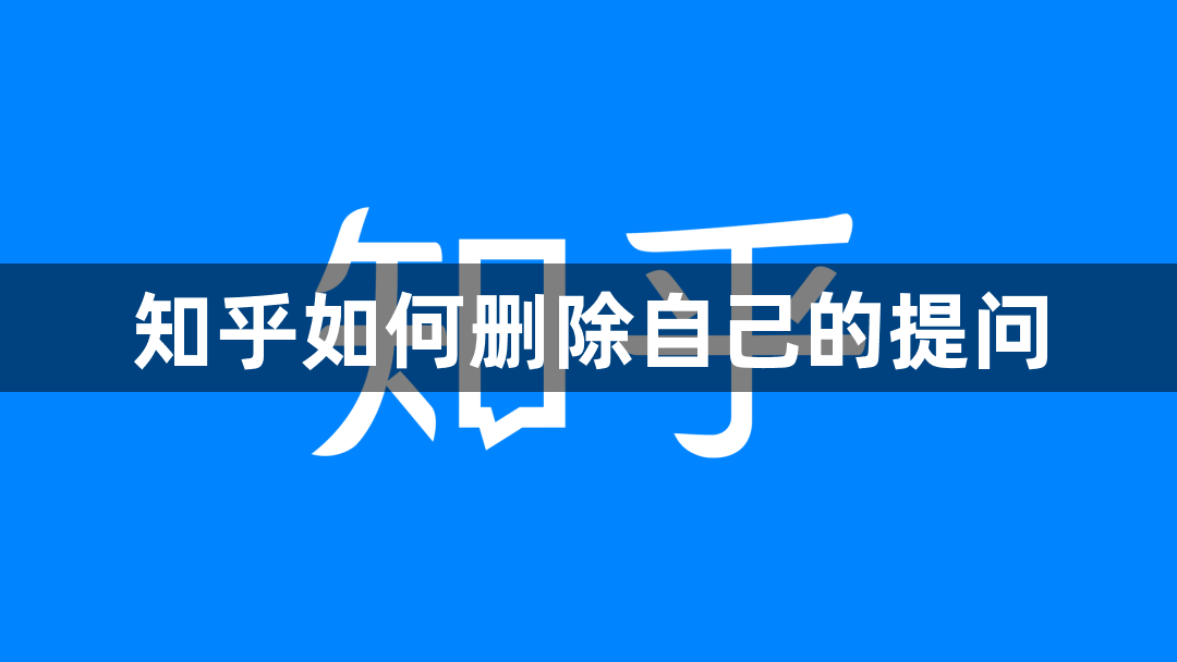 知乎如何删除自己的提问-知乎删除自己提问的方法