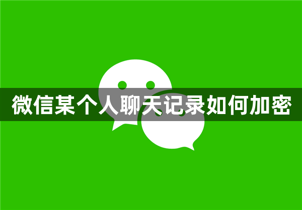 微信某个人聊天记录如何加密-微信加密聊天记录方法