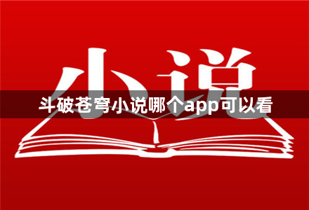 斗破苍穹小说哪个app可以看-可以看斗破苍穹小说app盘点