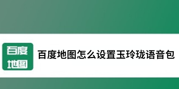 百度地图怎么设置玉玲珑语音包-百度地图设置玉玲珑语音包操作步骤