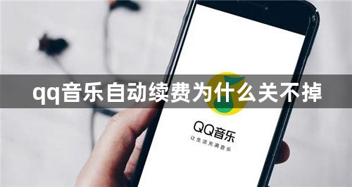 qq音乐自动续费为什么关不掉-qq音乐自动续费关不掉的原因