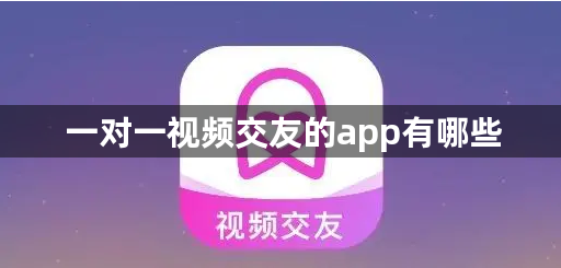 一对一视频交友的app有哪些-一对一视频交友的app合集