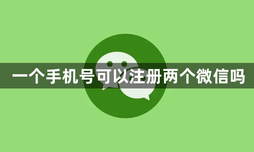 一个手机号可以注册两个微信吗-一个手机号最多可以注册几个微信号详情