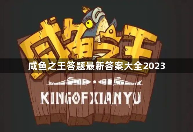 咸鱼之王答题最新答案大全2023-咸鱼之王全新25道题目及答案大全