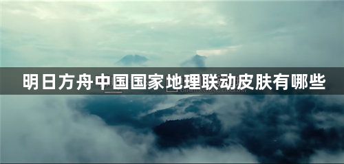 明日方舟中国国家地理联动皮肤有哪些-明日方舟中国国家地理联动皮肤一览