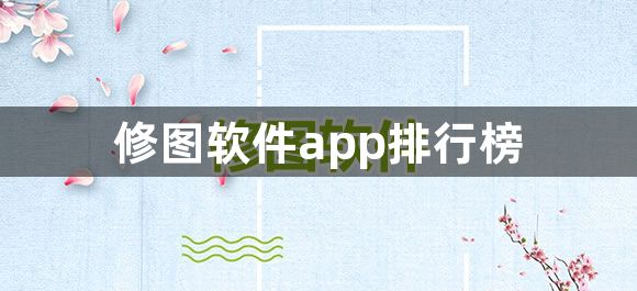 修图软件app排行榜-2023好用的手机修图软件排行榜