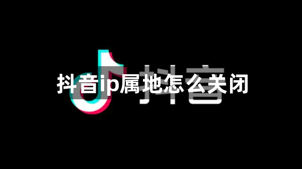 抖音ip属地怎么关闭-ip属地关闭方法