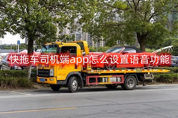 快拖车司机端app怎么设置语音功能 语音功能设置教程