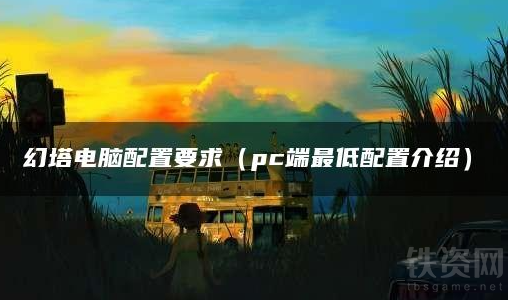 幻塔电脑端配置要求是什么-PC最低需求及推荐配置一览