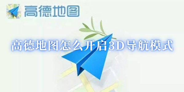 高德地图怎么开启3D导航模式-高德地图开启3D导航模式方法介绍