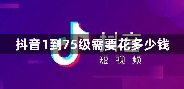 抖音1到75级需要花多少钱