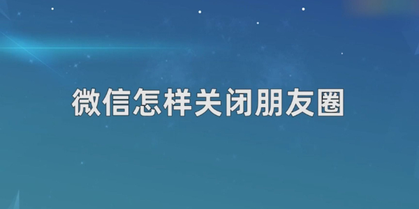 微信怎么关闭朋友圈功能-微信关闭朋友圈功能教程