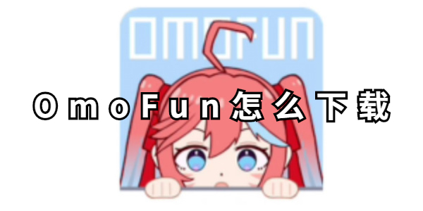 OmoFun怎么下载-OmoFun下载教程