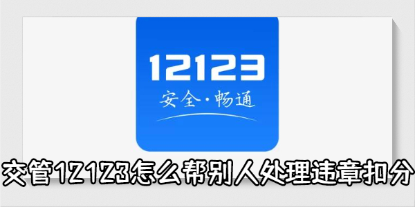 交管12123怎么帮别人处理违章扣分-交管12123帮别人处理违章扣分方法