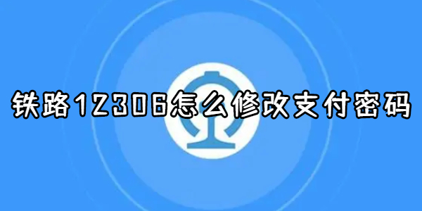 铁路12306怎么修改支付密码-铁路12306修改支付密码方法