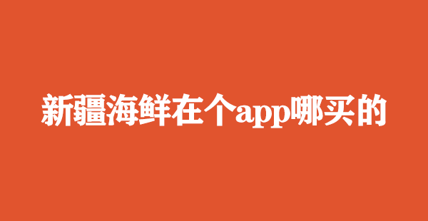 新疆海鲜在个app哪买的好-新疆海鲜在哪买的正宗