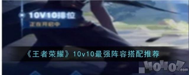 王者荣耀10v10最强阵容怎么搭配 王者荣耀10v10阵容推荐