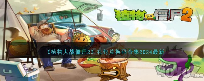 2024最新植物大战僵尸2兑换码一览 pvz2最新礼包码汇总